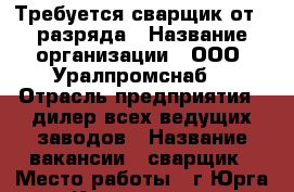 Требуется сварщик от 3 разряда › Название организации ­ ООО “Уралпромснаб“ › Отрасль предприятия ­ дилер всех ведущих заводов › Название вакансии ­ сварщик › Место работы ­ г.Юрга Кемеровская областьООО “Юргинский машзавод“ › Минимальный оклад ­ 50 000 - Кемеровская обл., Юрга г. Работа » Вакансии   . Кемеровская обл.,Юрга г.